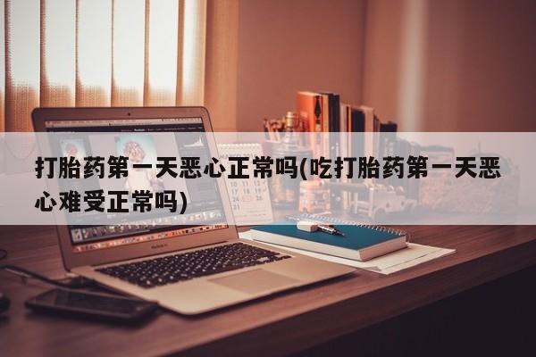 正品堕胎药咨询购买打胎药第一天恶心正常吗(吃打胎药第一天恶心难受正常吗)
