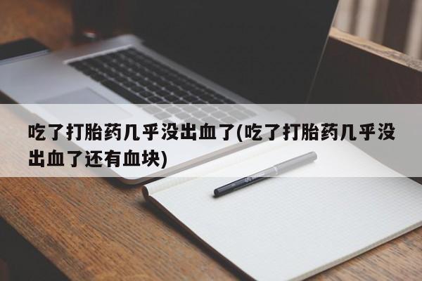 正品堕胎药咨询购买吃了打胎药几乎没出血了(吃了打胎药几乎没出血了还有血块)