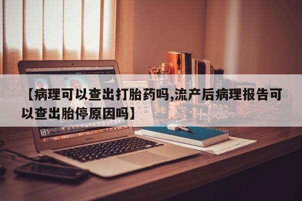 正品堕胎药咨询购买【病理可以查出打胎药吗,流产后病理报告可以查出胎停原因吗】