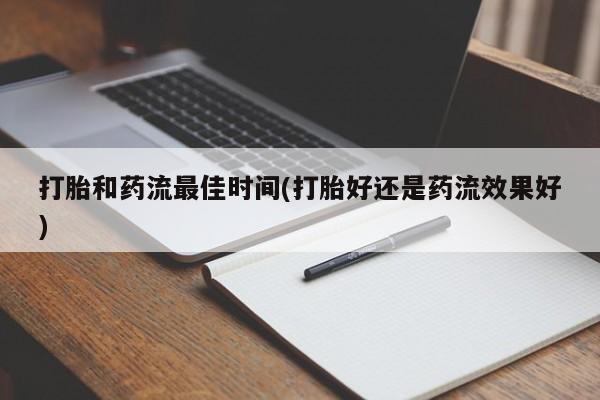 正品堕胎药咨询购买打胎和药流最佳时间(打胎好还是药流效果好)