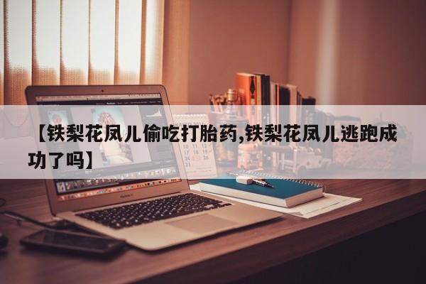 正品堕胎药咨询购买【铁梨花凤儿偷吃打胎药,铁梨花凤儿逃跑成功了吗】