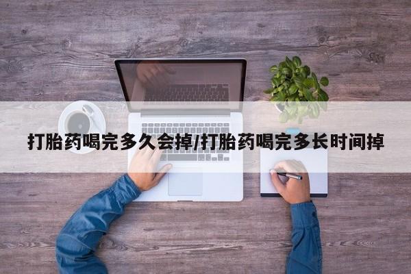 正品堕胎药咨询购买打胎药喝完多久会掉/打胎药喝完多长时间掉