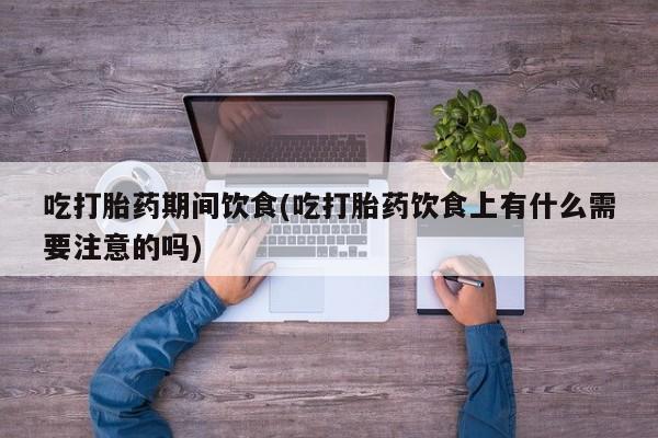 正品堕胎药咨询购买吃打胎药期间饮食(吃打胎药饮食上有什么需要注意的吗)