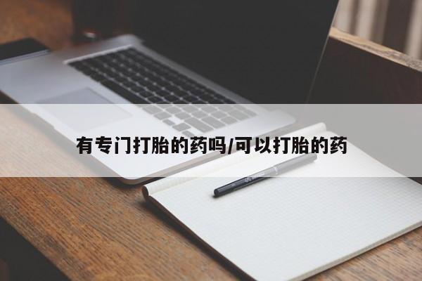 正品堕胎药咨询购买有专门打胎的药吗/可以打胎的药