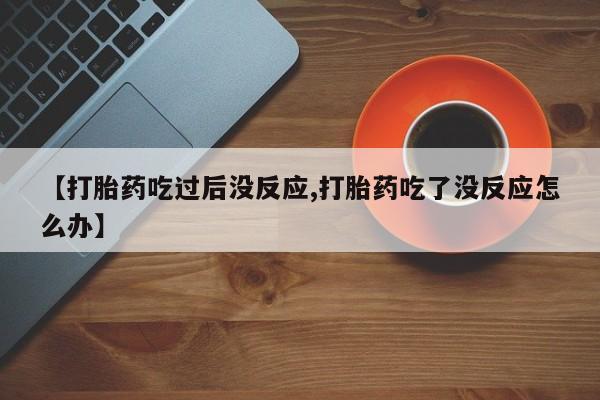 正品堕胎药咨询购买【打胎药吃过后没反应,打胎药吃了没反应怎么办】