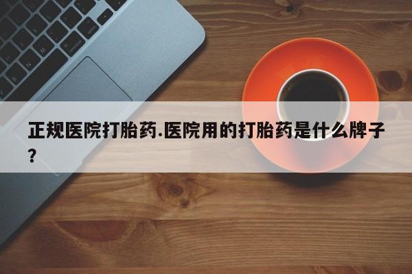 正品堕胎药咨询购买正规医院打胎药.医院用的打胎药是什么牌子？