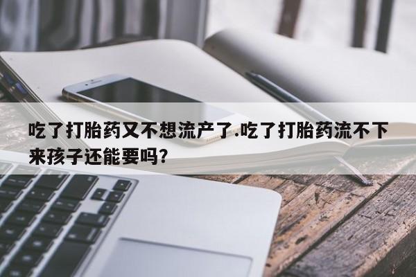 正品堕胎药咨询购买吃了打胎药又不想流产了.吃了打胎药流不下来孩子还能要吗？