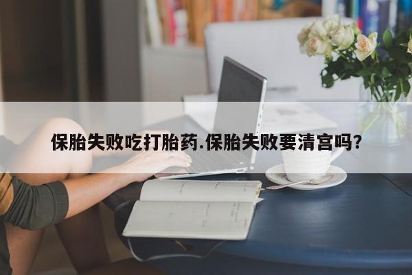 正品堕胎药咨询购买保胎失败吃打胎药.保胎失败要清宫吗？