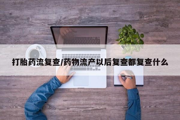 正品堕胎药咨询购买打胎药流复查/药物流产以后复查都复查什么