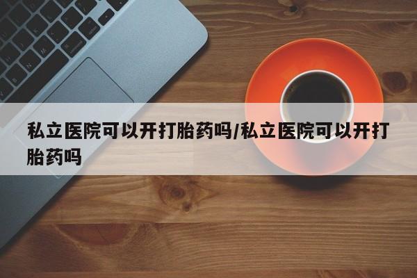 正品堕胎药咨询购买私立医院可以开打胎药吗/私立医院可以开打胎药吗