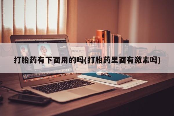正品堕胎药咨询购买打胎药有下面用的吗(打胎药里面有激素吗)