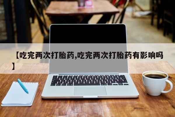 正品堕胎药咨询购买【吃完两次打胎药,吃完两次打胎药有影响吗】