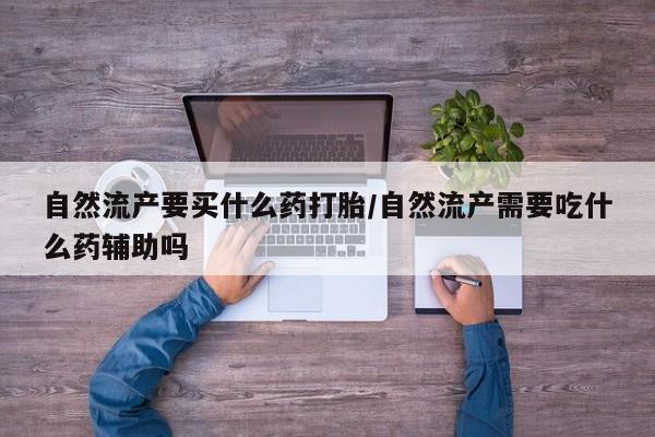 正品堕胎药咨询购买自然流产要买什么药打胎/自然流产需要吃什么药辅助吗