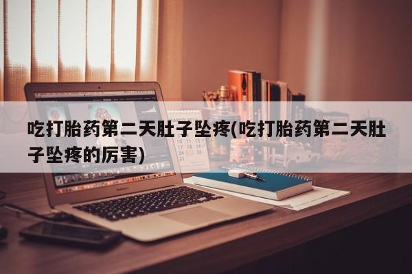 正品堕胎药咨询购买吃打胎药第二天肚子坠疼(吃打胎药第二天肚子坠疼的厉害)