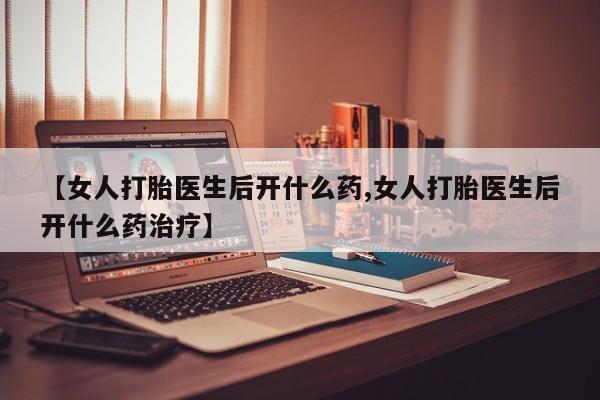 正品堕胎药咨询购买【女人打胎医生后开什么药,女人打胎医生后开什么药治疗】