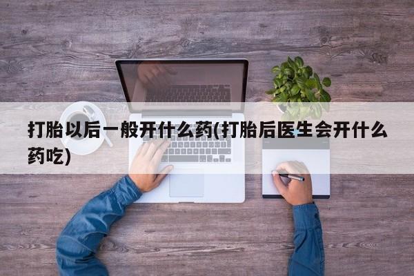 正品堕胎药咨询购买打胎以后一般开什么药(打胎后医生会开什么药吃)