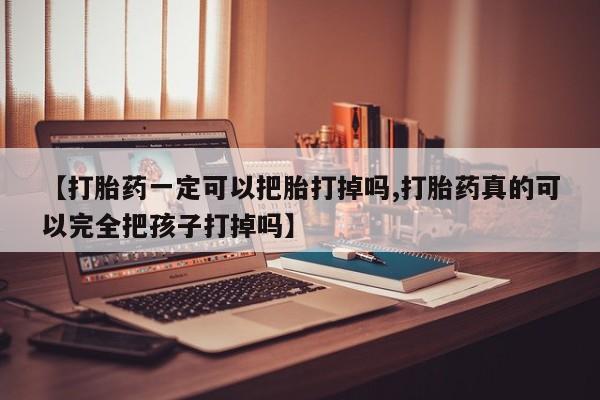 正品堕胎药咨询购买【打胎药一定可以把胎打掉吗,打胎药真的可以完全把孩子打掉吗】