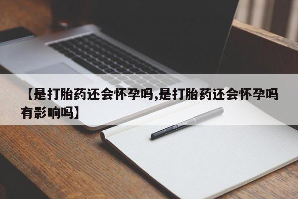 正品堕胎药咨询购买【是打胎药还会怀孕吗,是打胎药还会怀孕吗有影响吗】