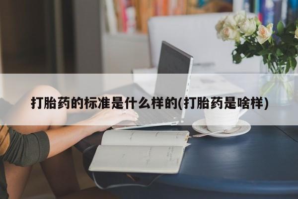 正品堕胎药咨询购买打胎药的标准是什么样的(打胎药是啥样)