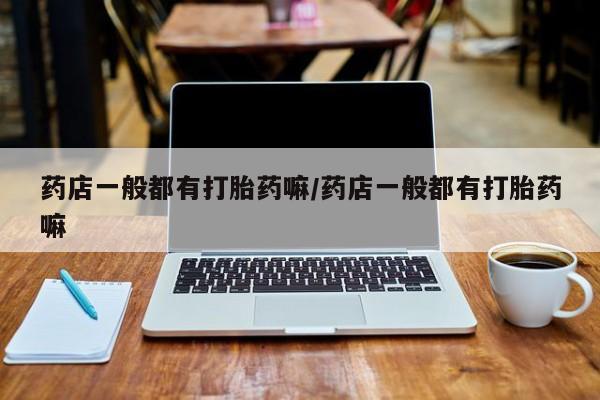 正品堕胎药咨询购买药店一般都有打胎药嘛/药店一般都有打胎药嘛