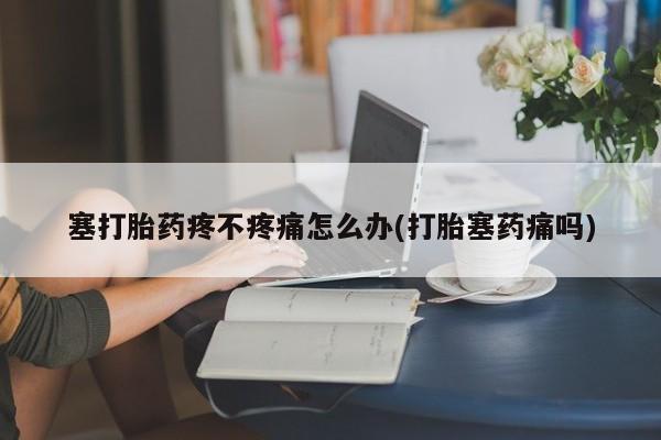 正品堕胎药咨询购买塞打胎药疼不疼痛怎么办(打胎塞药痛吗)