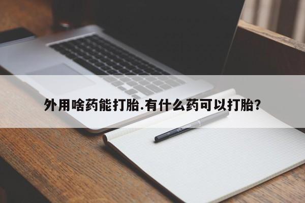 正品堕胎药咨询购买外用啥药能打胎.有什么药可以打胎？