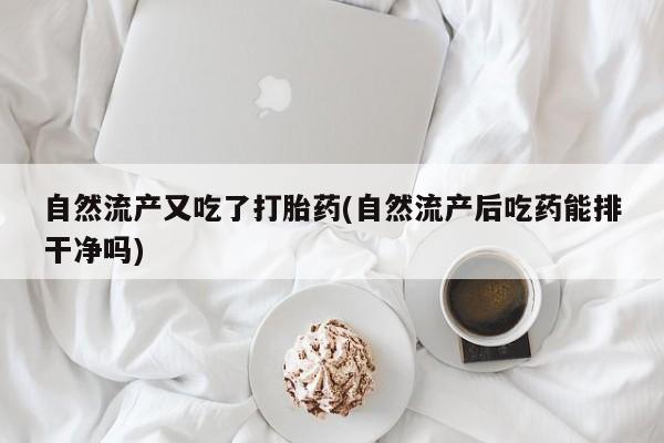 正品堕胎药咨询购买自然流产又吃了打胎药(自然流产后吃药能排干净吗)