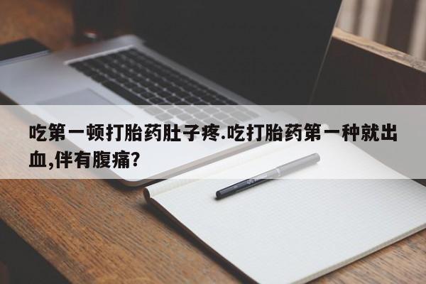 正品堕胎药咨询购买吃第一顿打胎药肚子疼.吃打胎药第一种就出血,伴有腹痛？