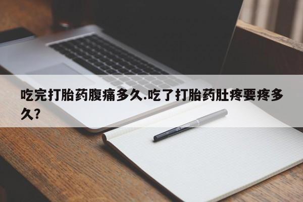 正品堕胎药咨询购买吃完打胎药腹痛多久.吃了打胎药肚疼要疼多久？