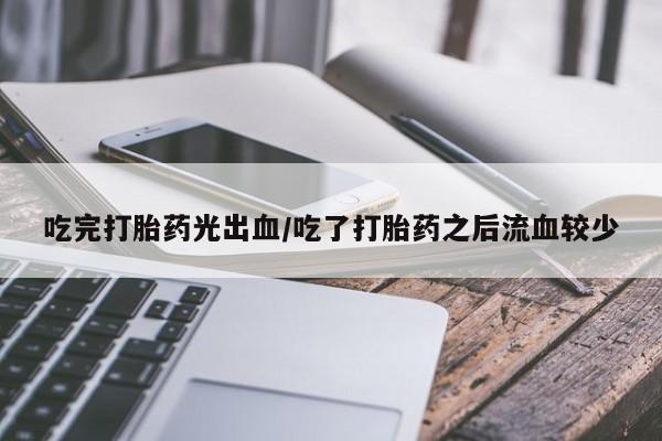 正品堕胎药咨询购买吃完打胎药光出血/吃了打胎药之后流血较少