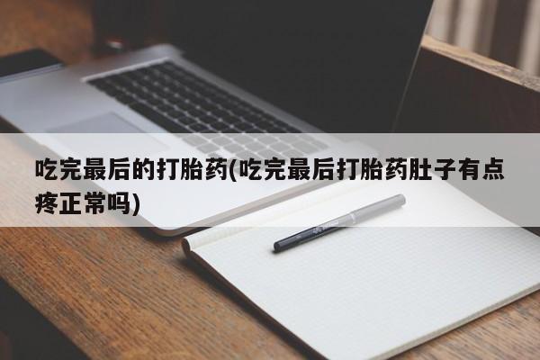正品堕胎药咨询购买吃完最后的打胎药(吃完最后打胎药肚子有点疼正常吗)