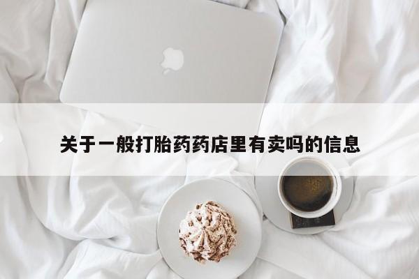 正品堕胎药咨询购买关于一般打胎药药店里有卖吗的信息