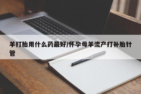 正品堕胎药咨询购买羊打胎用什么药最好/怀孕母羊流产打补胎针管