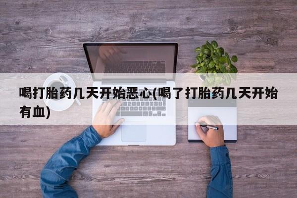 正品堕胎药咨询购买喝打胎药几天开始恶心(喝了打胎药几天开始有血)