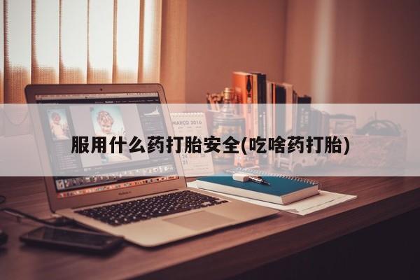 正品堕胎药咨询购买服用什么药打胎安全(吃啥药打胎)