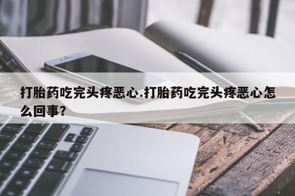 正品堕胎药咨询购买打胎药吃完头疼恶心.打胎药吃完头疼恶心怎么回事？