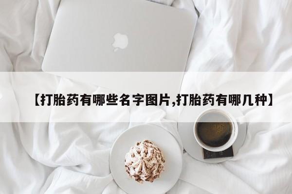 正品堕胎药咨询购买【打胎药有哪些名字图片,打胎药有哪几种】
