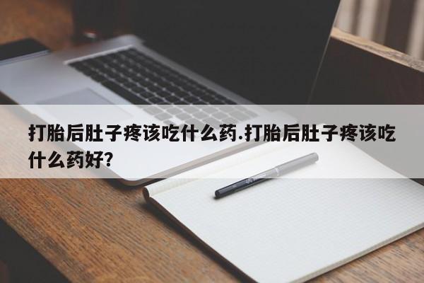 正品堕胎药咨询购买打胎后肚子疼该吃什么药.打胎后肚子疼该吃什么药好？