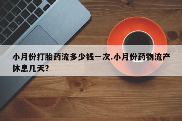 正品堕胎药咨询购买小月份打胎药流多少钱一次.小月份药物流产休息几天？