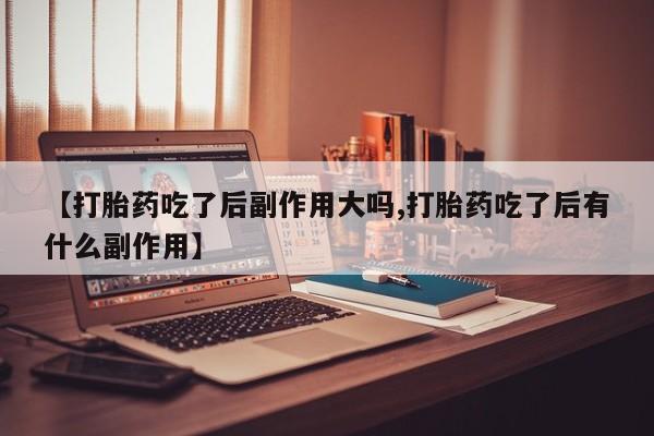 正品堕胎药咨询购买【打胎药吃了后副作用大吗,打胎药吃了后有什么副作用】