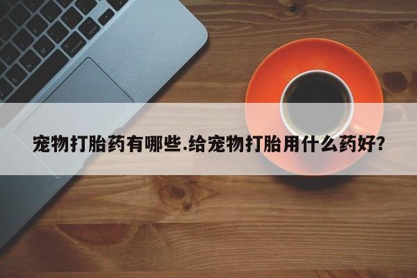 正品堕胎药咨询购买宠物打胎药有哪些.给宠物打胎用什么药好？