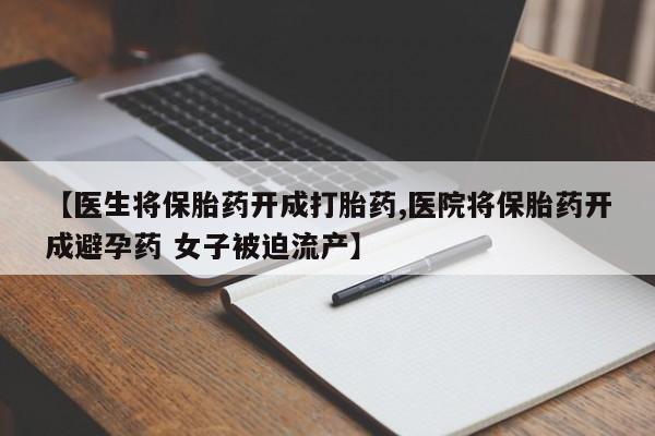 正品堕胎药咨询购买【医生将保胎药开成打胎药,医院将保胎药开成避孕药 女子被迫流产】