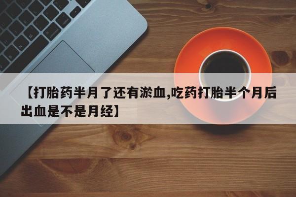 正品堕胎药咨询购买【打胎药半月了还有淤血,吃药打胎半个月后出血是不是月经】