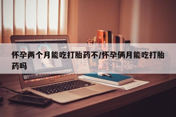 正品堕胎药咨询购买怀孕两个月能吃打胎药不/怀孕俩月能吃打胎药吗