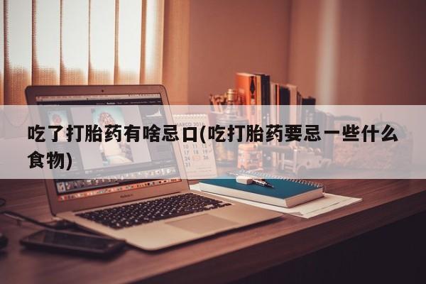 正品堕胎药咨询购买吃了打胎药有啥忌口(吃打胎药要忌一些什么食物)