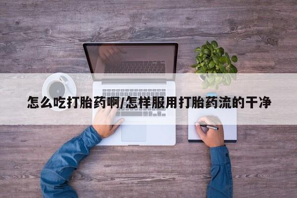 正品堕胎药咨询购买怎么吃打胎药啊/怎样服用打胎药流的干净