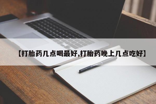 正品堕胎药咨询购买【打胎药几点喝最好,打胎药晚上几点吃好】