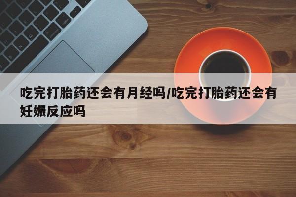 正品堕胎药咨询购买吃完打胎药还会有月经吗/吃完打胎药还会有妊娠反应吗