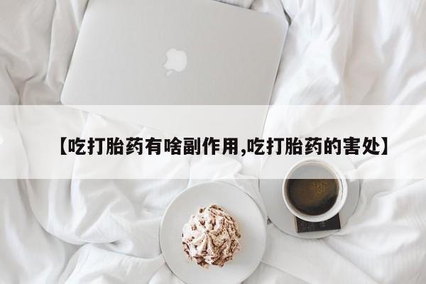 正品堕胎药咨询购买【吃打胎药有啥副作用,吃打胎药的害处】