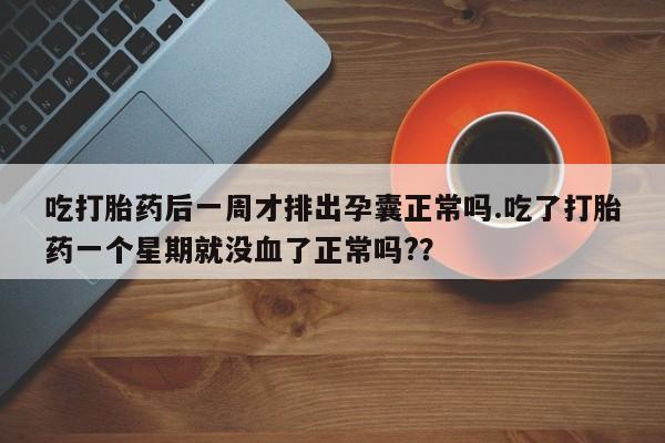 正品堕胎药咨询购买吃打胎药后一周才排出孕囊正常吗.吃了打胎药一个星期就没血了正常吗?？